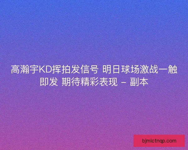 高瀚宇KD挥拍发信号 明日球场激战一触即发 期待精彩表现 - 副本