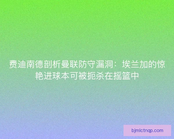 费迪南德剖析曼联防守漏洞：埃兰加的惊艳进球本可被扼杀在摇篮中