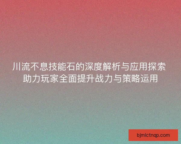 川流不息技能石的深度解析与应用探索 助力玩家全面提升战力与策略运用