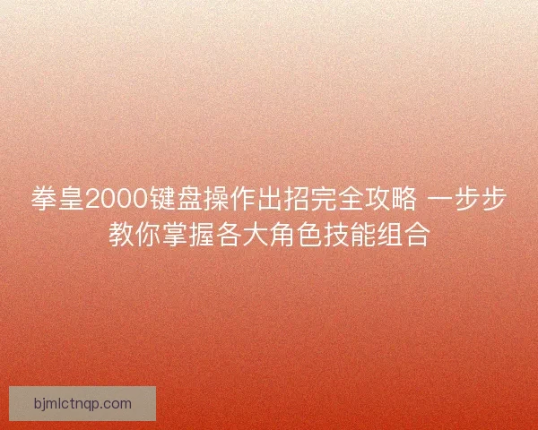拳皇2000键盘操作出招完全攻略 一步步教你掌握各大角色技能组合