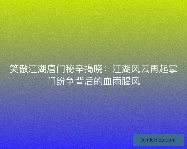 笑傲江湖唐门秘辛揭晓：江湖风云再起掌门纷争背后的血雨腥风