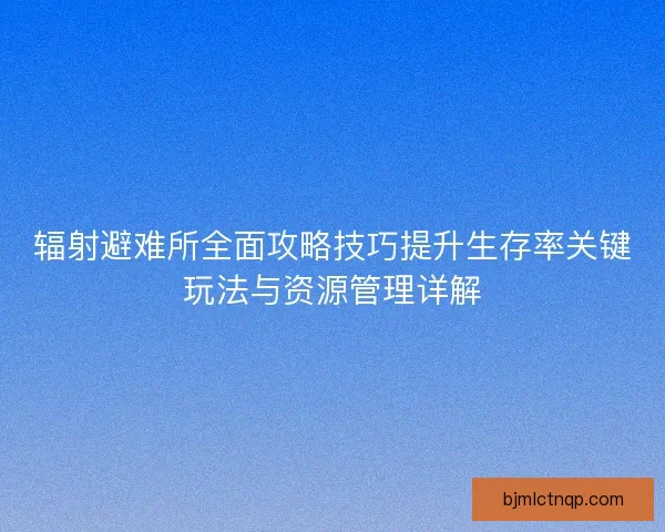 辐射避难所全面攻略技巧提升生存率关键玩法与资源管理详解