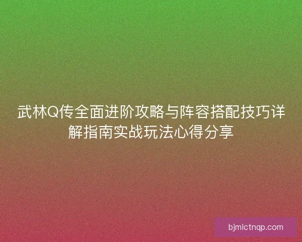 武林Q传全面进阶攻略与阵容搭配技巧详解指南实战玩法心得分享
