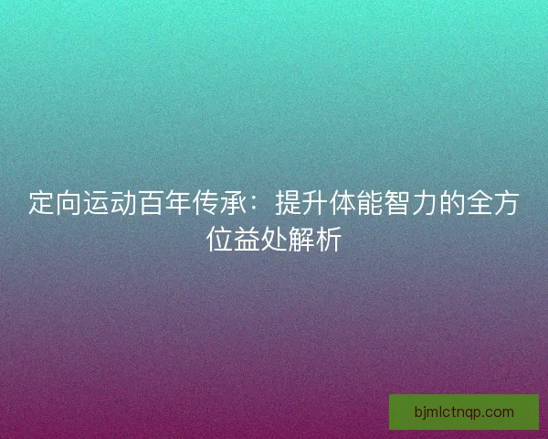 定向运动百年传承：提升体能智力的全方位益处解析