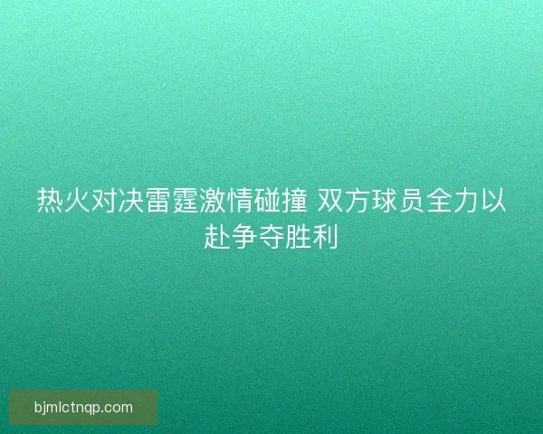 热火对决雷霆激情碰撞 双方球员全力以赴争夺胜利