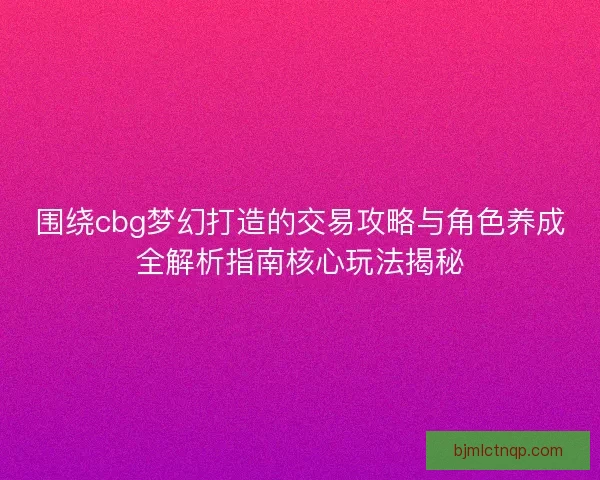 围绕cbg梦幻打造的交易攻略与角色养成全解析指南核心玩法揭秘