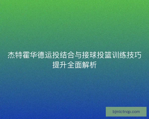 杰特霍华德运投结合与接球投篮训练技巧提升全面解析