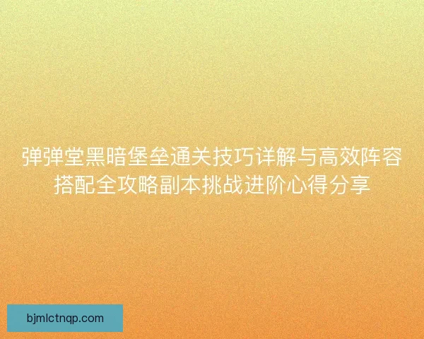 弹弹堂黑暗堡垒通关技巧详解与高效阵容搭配全攻略副本挑战进阶心得分享