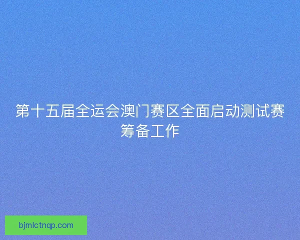 第十五届全运会澳门赛区全面启动测试赛筹备工作