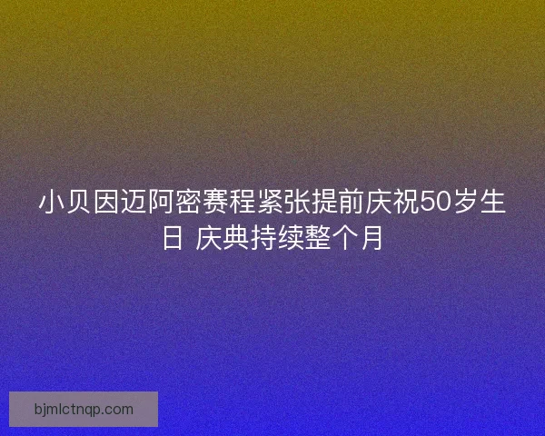 小贝因迈阿密赛程紧张提前庆祝50岁生日 庆典持续整个月