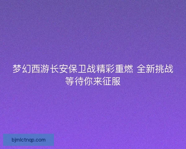 梦幻西游长安保卫战精彩重燃 全新挑战等待你来征服