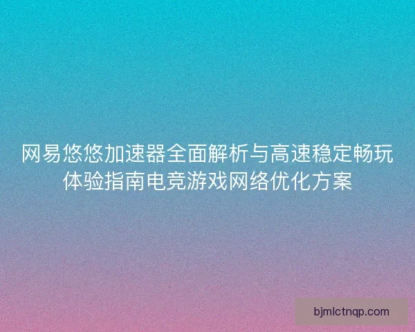 网易悠悠加速器全面解析与高速稳定畅玩体验指南电竞游戏网络优化方案