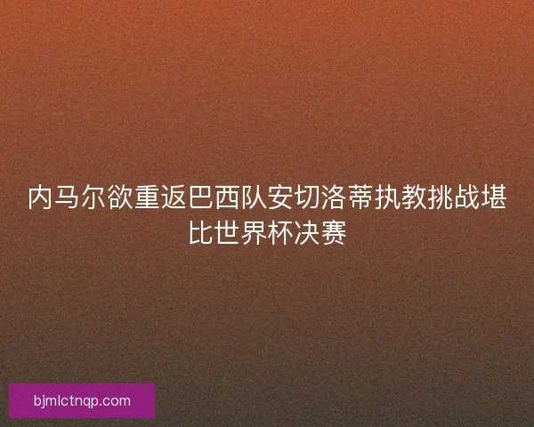 内马尔欲重返巴西队安切洛蒂执教挑战堪比世界杯决赛