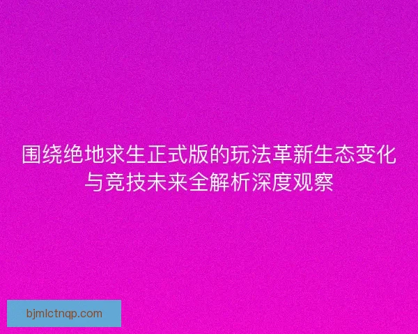 围绕绝地求生正式版的玩法革新生态变化与竞技未来全解析深度观察