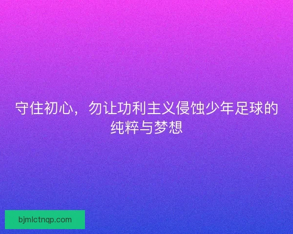守住初心，勿让功利主义侵蚀少年足球的纯粹与梦想