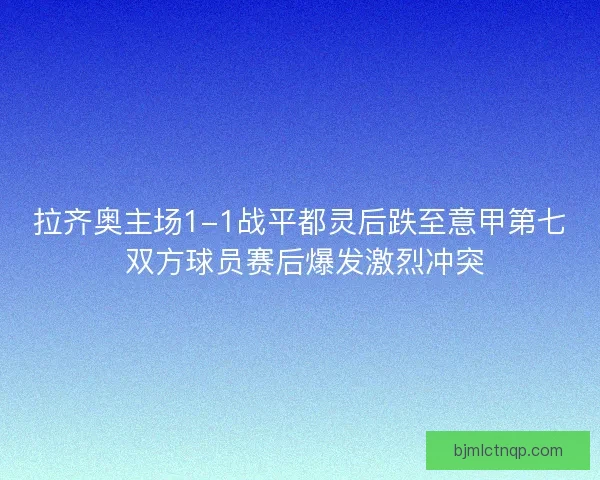 拉齐奥主场1-1战平都灵后跌至意甲第七 双方球员赛后爆发激烈冲突