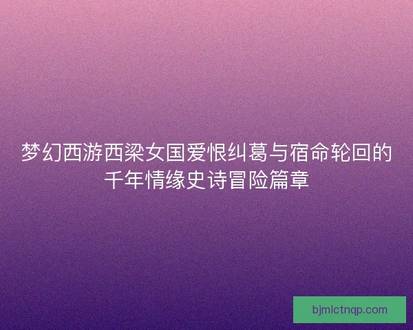梦幻西游西梁女国爱恨纠葛与宿命轮回的千年情缘史诗冒险篇章