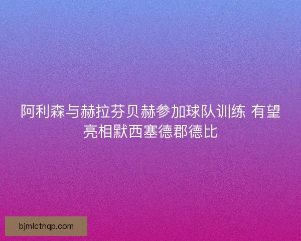 阿利森与赫拉芬贝赫参加球队训练 有望亮相默西塞德郡德比