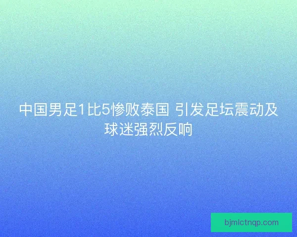 中国男足1比5惨败泰国 引发足坛震动及球迷强烈反响