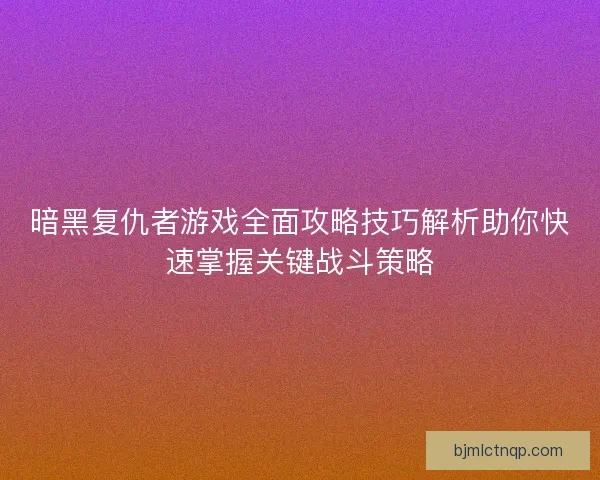 暗黑复仇者游戏全面攻略技巧解析助你快速掌握关键战斗策略