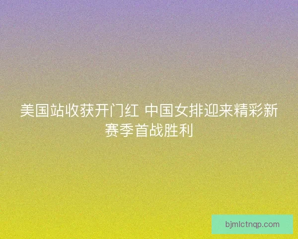美国站收获开门红 中国女排迎来精彩新赛季首战胜利