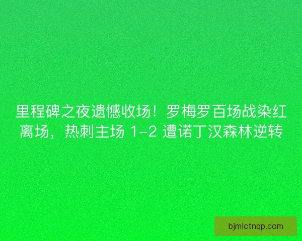 里程碑之夜遗憾收场！罗梅罗百场战染红离场，热刺主场 1-2 遭诺丁汉森林逆转
