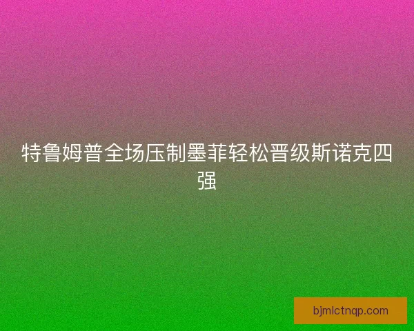 特鲁姆普全场压制墨菲轻松晋级斯诺克四强