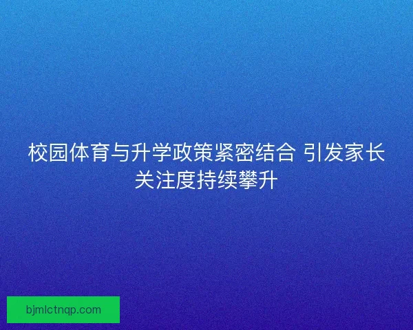 校园体育与升学政策紧密结合 引发家长关注度持续攀升