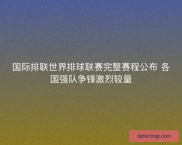 国际排联世界排球联赛完整赛程公布 各国强队争锋激烈较量