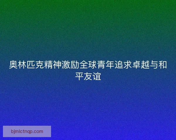 奥林匹克精神激励全球青年追求卓越与和平友谊