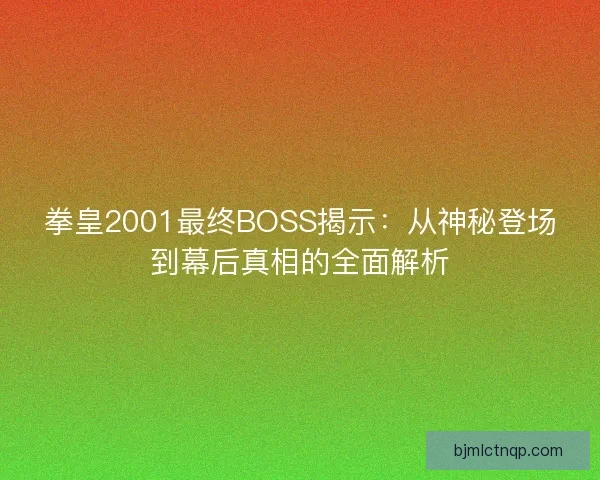 拳皇2001最终BOSS揭示：从神秘登场到幕后真相的全面解析