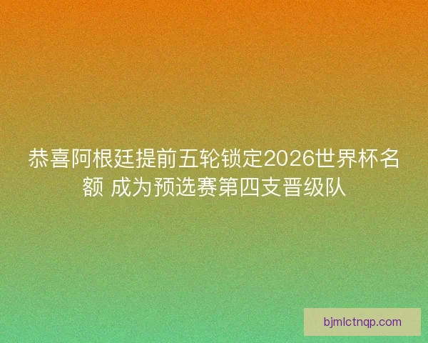 恭喜阿根廷提前五轮锁定2026世界杯名额 成为预选赛第四支晋级队